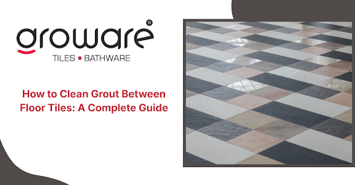 How to Clean Grout Between Floor Tiles: A Complete Guide